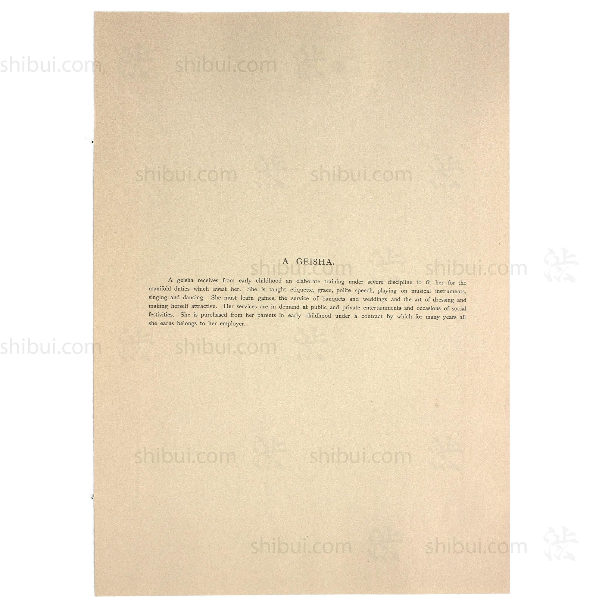 A geisha receives from early childhood an elaborate training under severe discipline to fit her for the manifold duties which await her. She is taught etiquette, grace, polite speech, playing on musical instruments, singing and dancing. She must learn games, the service of banquets and weddings and the art of dressing and making herself attractive. Her services are in demand at public and private entertainments and occasions of social festivities. She is purchased from her parents in early childhood.